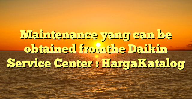 Maintenance yang can be obtained fromthe Daikin Service Center : HargaKatalog