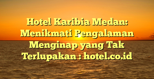 Hotel Karibia Medan: Menikmati Pengalaman Menginap yang Tak Terlupakan : hotel.co.id